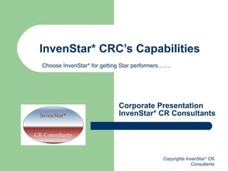 InvenStar* CRC’s Capabilities Corporate Presentation InvenStar* CR Consultants Copyrights InvenStar* CR Consultants Choose InvenStar* for getting Star performers……. 