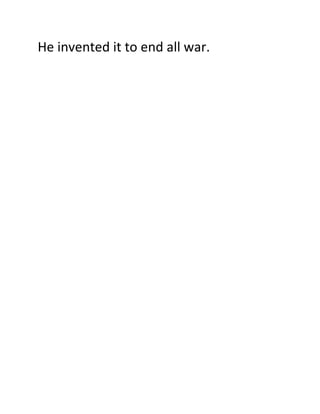 He invented it to end all war.
 