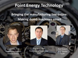 Bringing the manufacturing line online:
Making dumb machines smart
Point Energy Technology
Joe Devlin, PhD
Forecasting Analyst
Viridian Group
Jing Deng, PhD
Postdoctoral Researcher
QUB
Prof Kang Li
EPIC Cluster
QUB
 