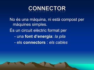 No és una màquina, ni està compost per
 màquines simples.
És un circuit elèctric format per
  - una font d’energia: la pila
  - els connectors : els cables
 