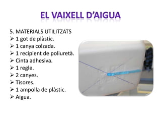 5. MATERIALS UTILITZATS
 1 got de plàstic.
 1 canya colzada.
 1 recipient de poliuretà.
 Cinta adhesiva.
 1 regle.
 2 canyes.
 Tisores.
 1 ampolla de plàstic.
 Aigua.
 