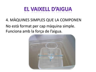 4. MÀQUINES SIMPLES QUE LA COMPONEN
No està format per cap màquina simple.
Funciona amb la força de l’aigua.
 