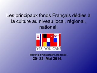Les principaux fonds Français dédiés à 
la culture au niveau local, régional, 
national. 
Meeting d’Amsterdam, Hollande 
20- 22, Mai 2014. 
 