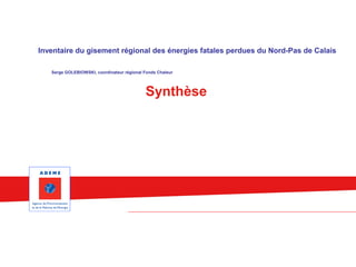 Inventaire du gisement régional des énergies fatales perdues du Nord-Pas de Calais 
Serge GOLEBIOWSKI, coordinateur régional Fonds Chaleur 
Synthèse 
 
