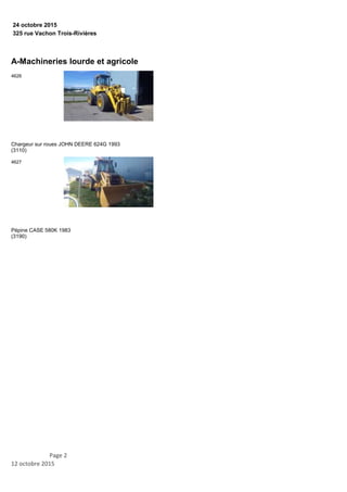 325 rue Vachon Trois-Rivières
24 octobre 2015
A-Machineries lourde et agricole
Chargeur sur roues JOHN DEERE 624G 1993
(3110)
4626
Pépine CASE 580K 1983
(3190)
4627
Page 2
12 octobre 2015
 
