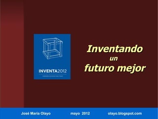 Inventando
                               un
                         futuro mejor



José María Olayo   mayo 2012   olayo.blogspot.com
 