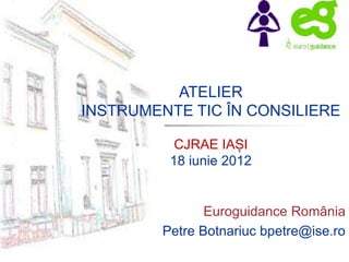 ATELIER
INSTRUMENTE TIC ÎN CONSILIERE
CJRAE IAȘI
18 iunie 2012
Euroguidance România
Petre Botnariuc bpetre@ise.ro
 