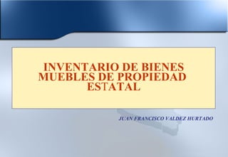 INVENTARIO DE BIENES
MUEBLES DE PROPIEDAD
ESTATAL
JUAN FRANCISCO VALDEZ HURTADO

 