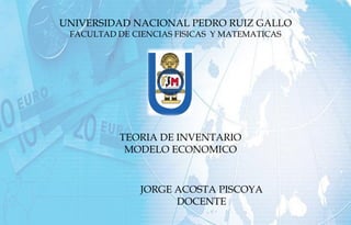 UNIVERSIDAD NACIONAL PEDRO RUIZ GALLO
FACULTAD DE CIENCIAS FISICAS Y MATEMATICAS
TEORIA DE INVENTARIO
MODELO ECONOMICO
JORGE ACOSTA PISCOYA
DOCENTE
 