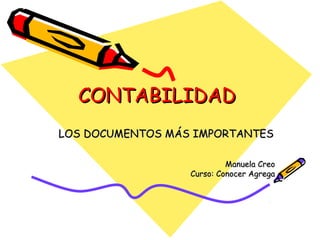 CONTABILIDAD
LOS DOCUMENTOS MÁS IMPORTANTES

                           Manuela Creo
                  Curso: Conocer Agrega
 