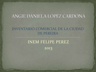 INEM FELIPE PEREZ
2013
INVENTARIO COMERCIAL DE LA CIUDAD
DE PEREIRA
 