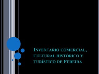 INVENTARIO COMERCIAL,
CULTURAL HISTÓRICO Y
TURÍSTICO DE PEREIRA
 