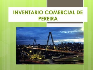 INVENTARIO COMERCIAL DE
PEREIRA
 
