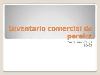 Inventario comercial de
pereira
Valeri ramirez gil
10-03

 