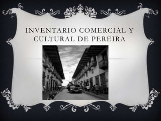 INVENTARIO COMERCIAL Y
CULTURAL DE PEREIRA
 