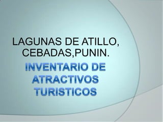 INVENTARIO DE ATRACTIVOS TURISTICOS LAGUNAS DE ATILLO, CEBADAS,PUNIN. 