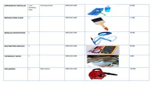 LIMPIADOR DE PANTALLAS 1 con
escobillay
trapo
Cleaningsolution MERCADO LIBRE 60.000
BROCHAS CERDA SUAVE 1 MERCADO LIBRE 11.900
MANILLAS ANTIESTÁTICAS 1 MERCADO LIBRE 99.990
MULTIMETROS DIGITALES 1 MERCADO LIBRE 89.900
TAPABOCAS Y GAFAS 1 MERCADO LIBRE 9.800
SOPLADORAS 1 Watts bauker MERCADO LIBRE 109.900
 