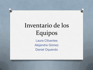 Inventario de los
    Equipos
    Laura Cifuentes
   Alejandra Gómez
   Daniel Oquendo
 