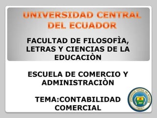 UNIVERSIDAD CENTRAL DEL ECUADOR FACULTAD DE FILOSOFÌA, LETRAS Y CIENCIAS DE LA EDUCACIÒN ESCUELA DE COMERCIO Y ADMINISTRACIÒN TEMA:CONTABILIDAD COMERCIAL 
