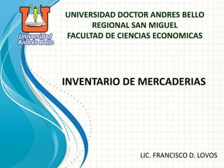 UNIVERSIDAD DOCTOR ANDRES BELLO
      REGIONAL SAN MIGUEL
FACULTAD DE CIENCIAS ECONOMICAS




INVENTARIO DE MERCADERIAS




                LIC. FRANCISCO D. LOVOS
 