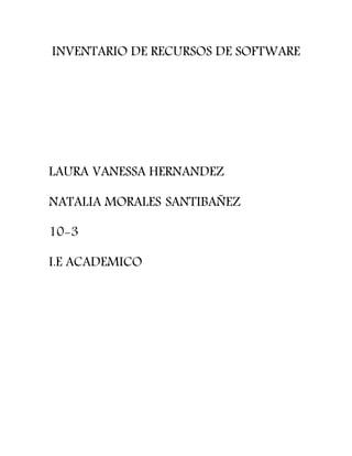 INVENTARIO DE RECURSOS DE SOFTWARE
LAURA VANESSA HERNANDEZ
NATALIA MORALES SANTIBAÑEZ
10-3
I.E ACADEMICO
 