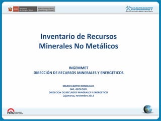 Inventario de Recursos
Minerales No Metálicos
INGEMMET
DIRECCIÓN DE RECURSOS MINERALES Y ENERGÉTICOS
MARIO CARPIO RONQUILLO
ING. GEOLOGO
DIRECCION DE RECURSOS MINERALES Y ENERGETICO
Cajamarca, noviembre 2013

 