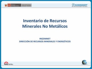 Inventario de Recursos
Minerales No Metálicos
INGEMMET
DIRECCIÓN DE RECURSOS MINERALES Y ENERGÉTICOS

 