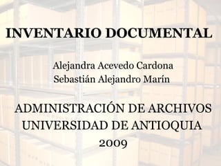 INVENTARIO DOCUMENTAL  Alejandra Acevedo Cardona Sebastián Alejandro Marín   ADMINISTRACIÓN DE ARCHIVOS  UNIVERSIDAD DE ANTIOQUIA  2009 
