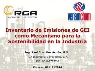 Inventario de Emisiones de GEI
como Mecanismo para la
Sostenibilidad en la Industria
Ing. Raúl González Acuña, M.Sc.
RGA Ingeniería y Proyectos, C.A.
RIF: J-31097757-7
Caracas, 08/12/2014
 