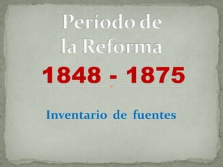 Período de la Reforma 1848 - 1875 Inventario  de  fuentes 