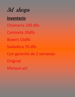 3d shops
Inventario
Chamarra 100 dlls
Camiseta 20dlls
Boxers 15dlls
Sudadera 70 dlls
Con garantía de 2 semanas
Original
Marque ya!
 