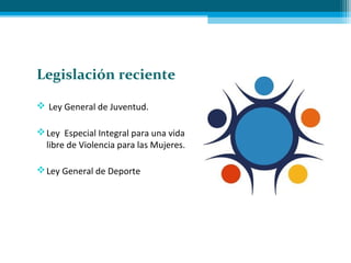  Ley General de Juventud.
Ley Especial Integral para una vida
libre de Violencia para las Mujeres.
Ley General de Deporte
Legislación reciente
 