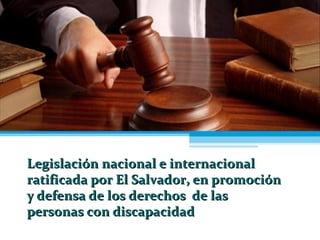 Legislación nacional e internacionalLegislación nacional e internacional
ratificada por El Salvador, en promociónratificada por El Salvador, en promoción
y defensa de los derechos de lasy defensa de los derechos de las
personas con discapacidadpersonas con discapacidad
 