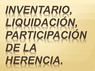 INVENTARIO,
LIQUIDACIÓN,
PARTICIPACIÓN
DE LA
HERENCIA.
 