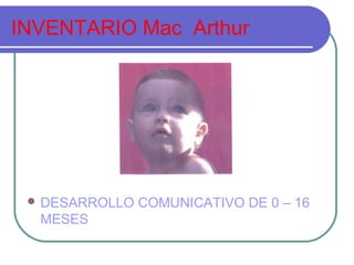 INVENTARIO Mac Arthur 
DESARROLLO COMUNICATIVO DE 0 – 16 
MESES 
 