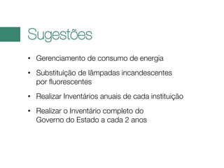 Sugestões
• Gerenciamento de consumo de energia
• Substituição de lâmpadas incandescentes
por fluorescentes
• Realizar Inventários anuais de cada instituição
• Realizar o Inventário completo do
Governo do Estado a cada 2 anos

 
