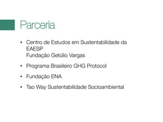 Parceria
• Centro de Estudos em Sustentabilidade da
EAESP
Fundação Getúlio Vargas
• Programa Brasileiro GHG Protocol
• Fundação ENA
• Tao Way Sustentabilidade Socioambiental

 