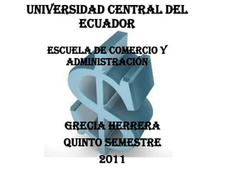 UNIVERSIDAD CENTRAL DEL
        ECUADOR

  Escuela de Comercio y
     Administración




     Grecia Herrera
     Quinto Semestre
           2011
 