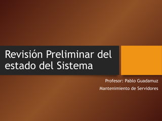 Revisión Preliminar del
estado del Sistema
Profesor: Pablo Guadamuz
Mantenimiento de Servidores
 