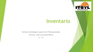 Inventario
Instituto tecnológico superior de Tlatlauquitepec
Alumno: José Luis prado Reyna
5° “c”
 