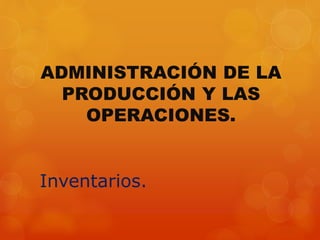 ADMINISTRACIÓN DE LA
PRODUCCIÓN Y LAS
OPERACIONES.
Inventarios.
 