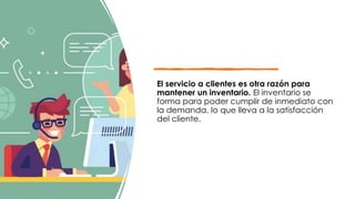 El servicio a clientes es otra razón para
mantener un inventario. El inventario se
forma para poder cumplir de inmediato con
la demanda, lo que lleva a la satisfacción
del cliente.
 