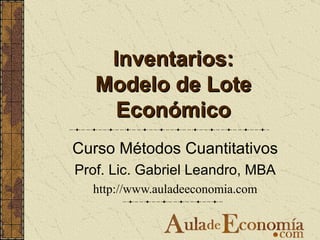Inventarios: Modelo de Lote Económico Curso Métodos Cuantitativos Prof. Lic. Gabriel Leandro, MBA http://www.auladeeconomia.com 