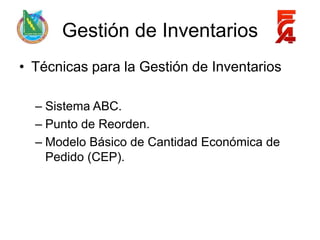 Gestión de Inventarios
• Técnicas para la Gestión de Inventarios

  – Sistema ABC.
  – Punto de Reorden.
  – Modelo Básico de Cantidad Económica de
    Pedido (CEP).
 