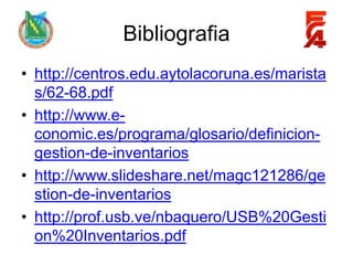 Bibliografia
• http://centros.edu.aytolacoruna.es/marista
  s/62-68.pdf
• http://www.e-
  conomic.es/programa/glosario/definicion-
  gestion-de-inventarios
• http://www.slideshare.net/magc121286/ge
  stion-de-inventarios
• http://prof.usb.ve/nbaquero/USB%20Gesti
  on%20Inventarios.pdf
 