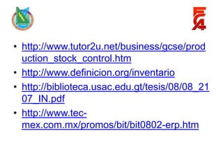 • http://www.tutor2u.net/business/gcse/prod
  uction_stock_control.htm
• http://www.definicion.org/inventario
• http://biblioteca.usac.edu.gt/tesis/08/08_21
  07_IN.pdf
• http://www.tec-
  mex.com.mx/promos/bit/bit0802-erp.htm
 