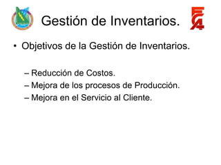 Gestión de Inventarios.
• Objetivos de la Gestión de Inventarios.

  – Reducción de Costos.
  – Mejora de los procesos de Producción.
  – Mejora en el Servicio al Cliente.
 