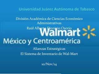 División Académica de Ciencias Económico
Administrativas
Raúl Alberto Dionicio Osorio
Alianzas Estratégicas
El Sistema de Inventario de Wal-Mart
10/Nov/14
 