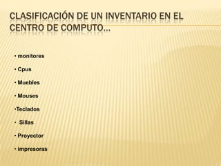 CLASIFICACIÓN DE UN INVENTARIO EN EL
CENTRO DE COMPUTO…

• monitores

• Cpus

• Muebles

• Mouses

•Teclados

• Sillas

• Proyector

• impresoras
 
