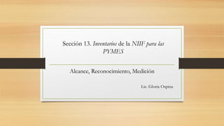 Alcance, Reconocimiento, Medición
Lic. Gloria Ospina
Sección 13. Inventarios de la NIIF para las
PYMES
 